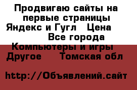 Продвигаю сайты на первые страницы Яндекс и Гугл › Цена ­ 8 000 - Все города Компьютеры и игры » Другое   . Томская обл.